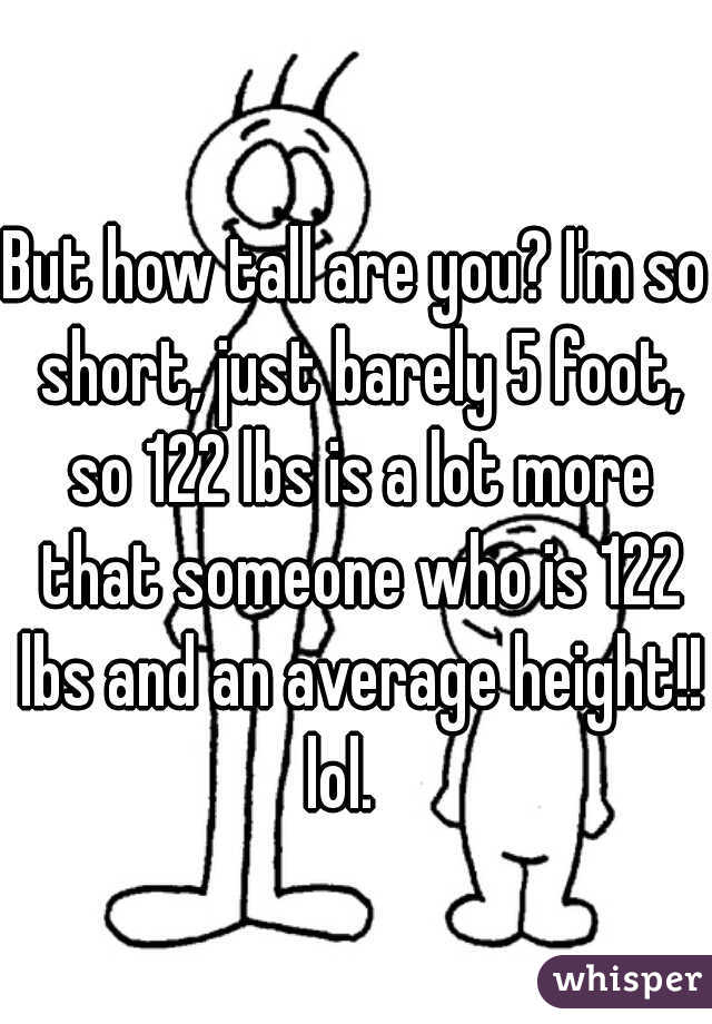 But how tall are you? I'm so short, just barely 5 foot, so 122 lbs is a lot more that someone who is 122 lbs and an average height!! lol.   