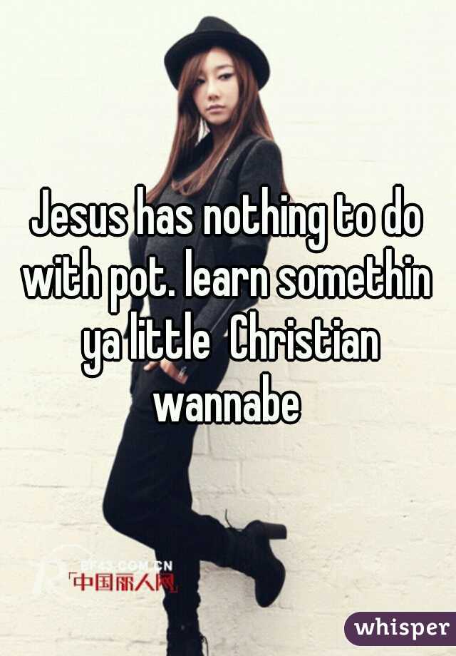 Jesus has nothing to do with pot. learn somethin  ya little  Christian wannabe 