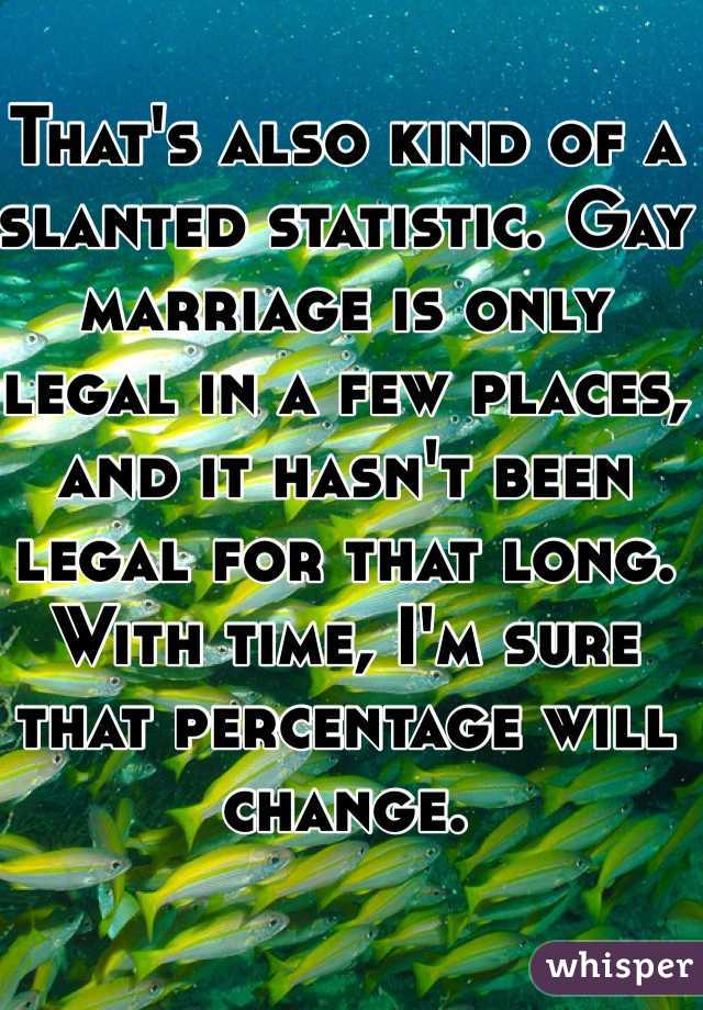 That's also kind of a slanted statistic. Gay marriage is only legal in a few places, and it hasn't been legal for that long. With time, I'm sure that percentage will change. 