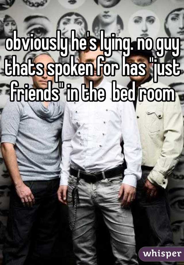 obviously he's lying. no guy thats spoken for has "just friends" in the  bed room