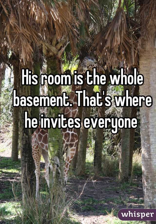 His room is the whole basement. That's where he invites everyone 