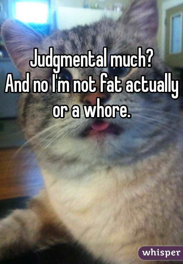 Judgmental much?
And no I'm not fat actually or a whore.  