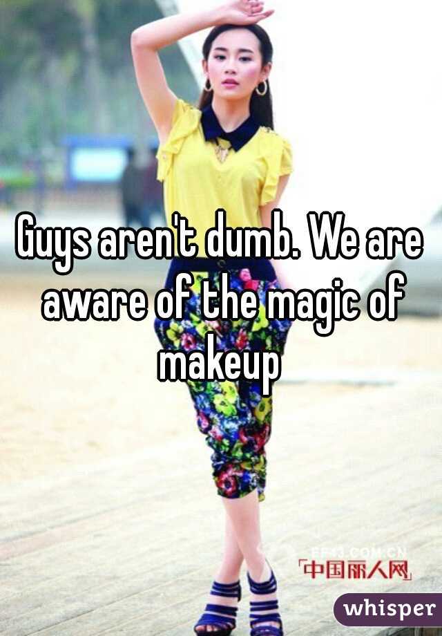 Guys aren't dumb. We are aware of the magic of makeup 