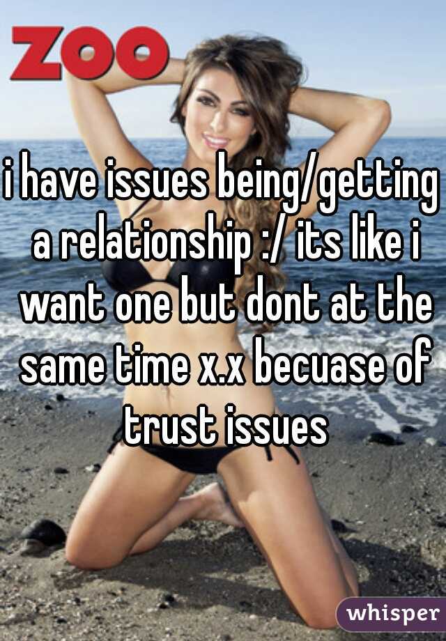 i have issues being/getting a relationship :/ its like i want one but dont at the same time x.x becuase of trust issues