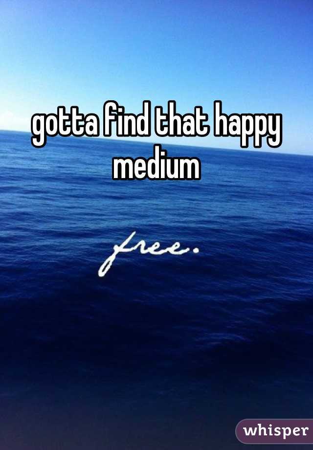 gotta find that happy medium