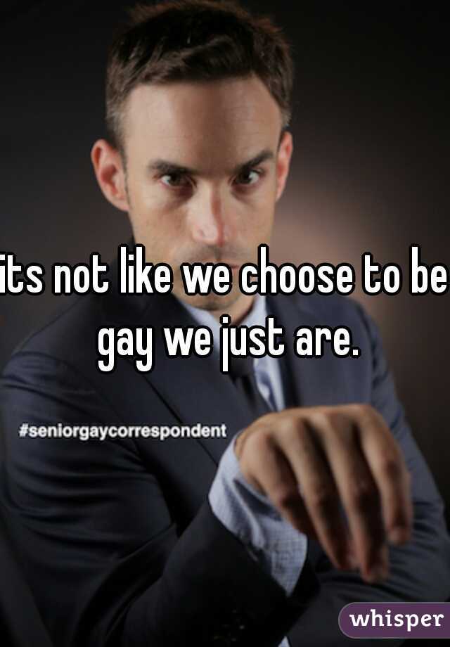 its not like we choose to be gay we just are.