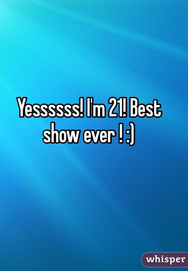 Yessssss! I'm 21! Best show ever ! :)