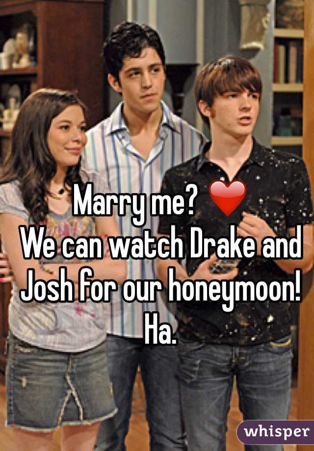 Marry me? ❤️
We can watch Drake and Josh for our honeymoon! Ha. 
