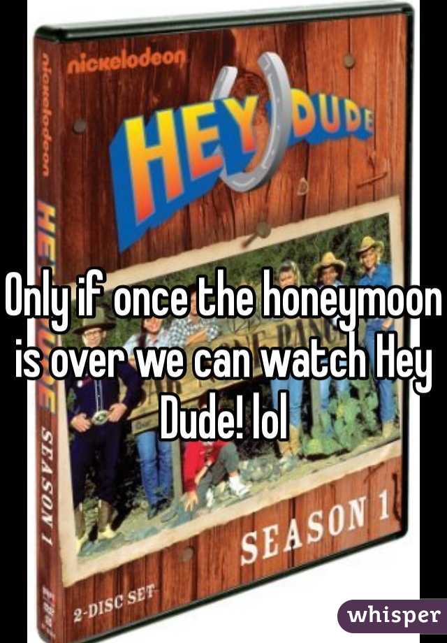 Only if once the honeymoon is over we can watch Hey Dude! lol