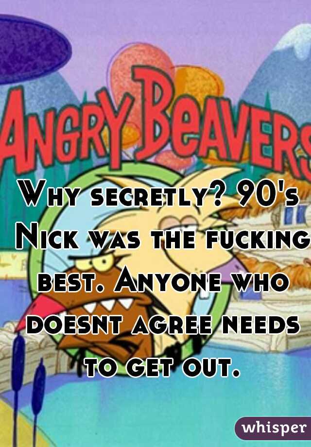 Why secretly? 90's Nick was the fucking best. Anyone who doesnt agree needs to get out.