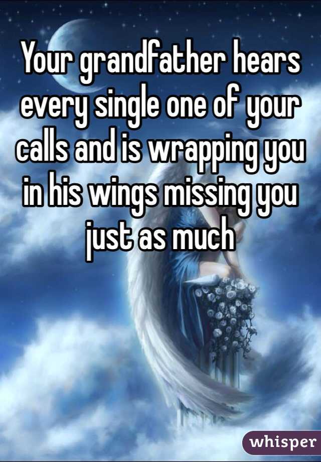 Your grandfather hears every single one of your calls and is wrapping you in his wings missing you just as much 