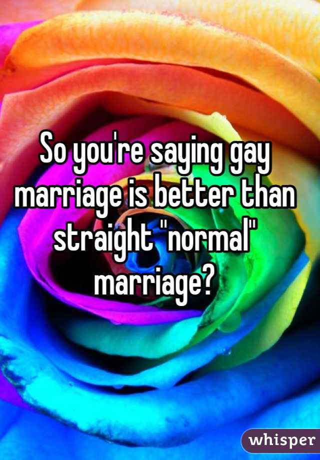 So you're saying gay marriage is better than straight "normal" marriage?