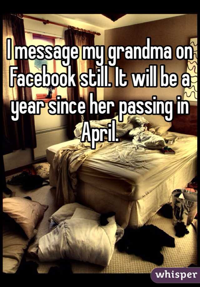 I message my grandma on Facebook still. It will be a year since her passing in April. 