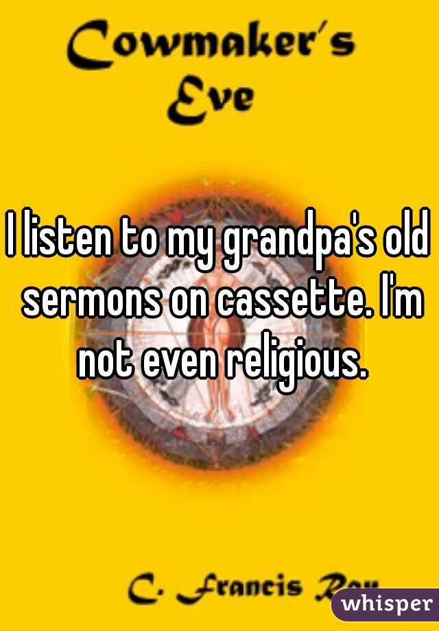 I listen to my grandpa's old sermons on cassette. I'm not even religious.