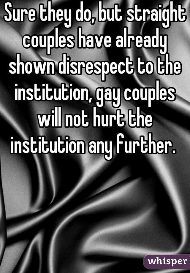 Sure they do, but straight couples have already shown disrespect to the institution, gay couples will not hurt the institution any further. 