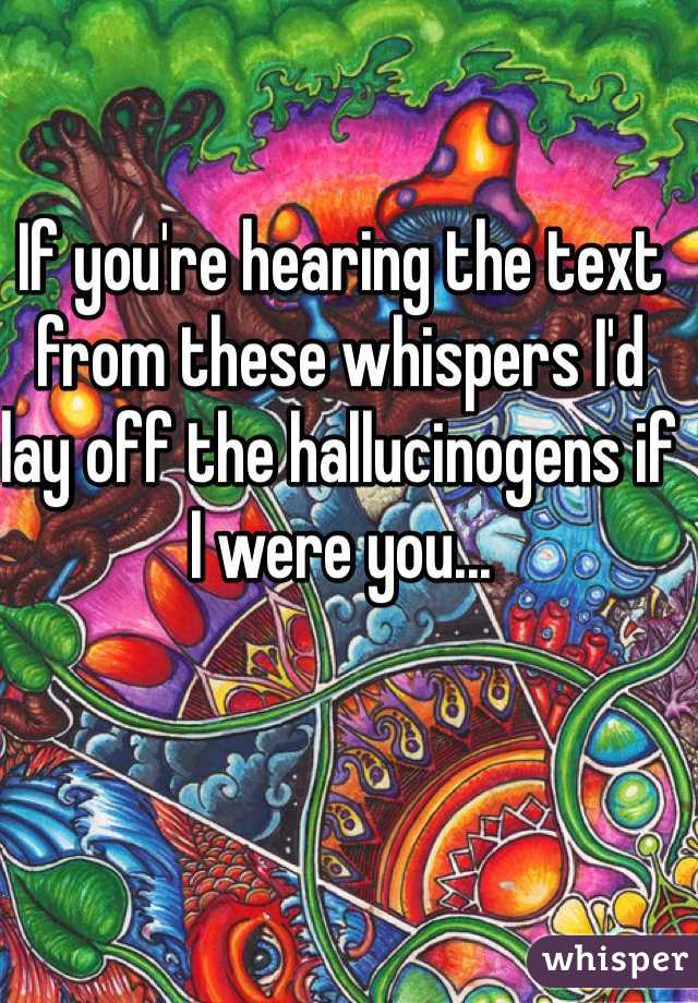 If you're hearing the text from these whispers I'd lay off the hallucinogens if I were you...