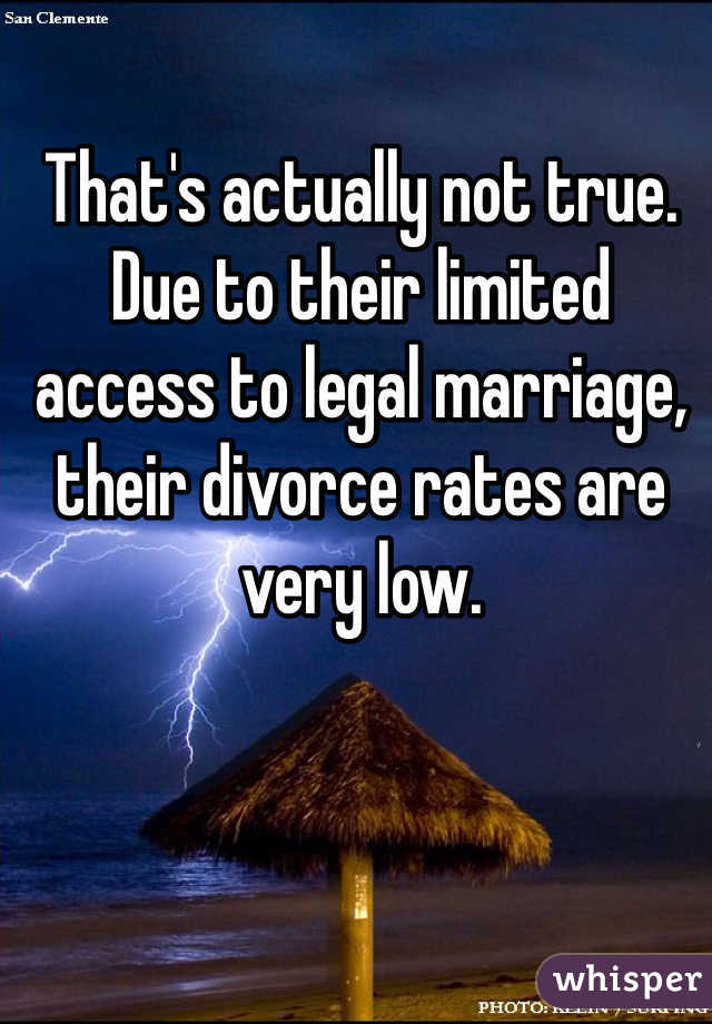 That's actually not true. Due to their limited access to legal marriage, their divorce rates are very low.