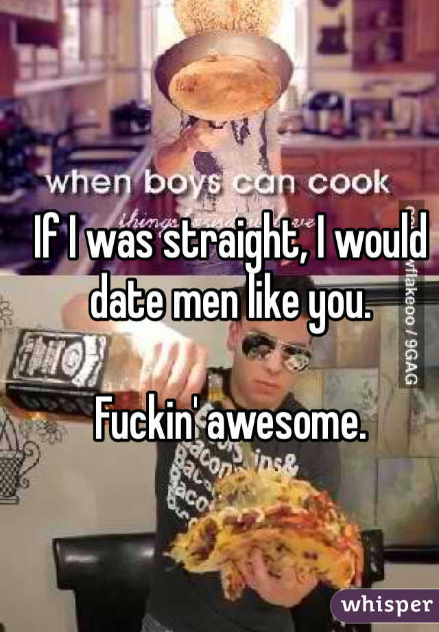 If I was straight, I would date men like you.

Fuckin' awesome.