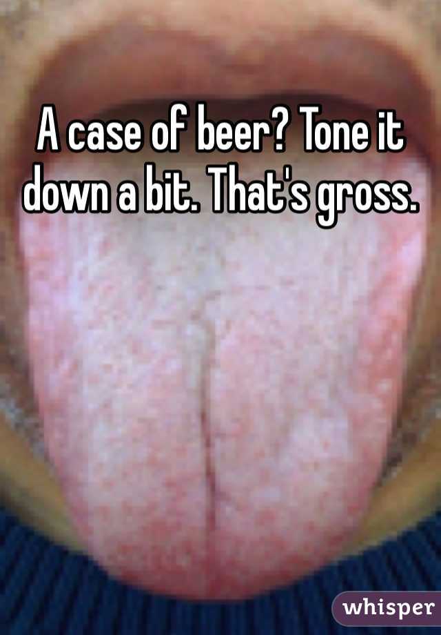 A case of beer? Tone it down a bit. That's gross. 