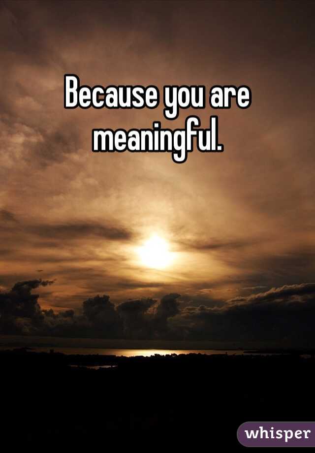 Because you are meaningful. 