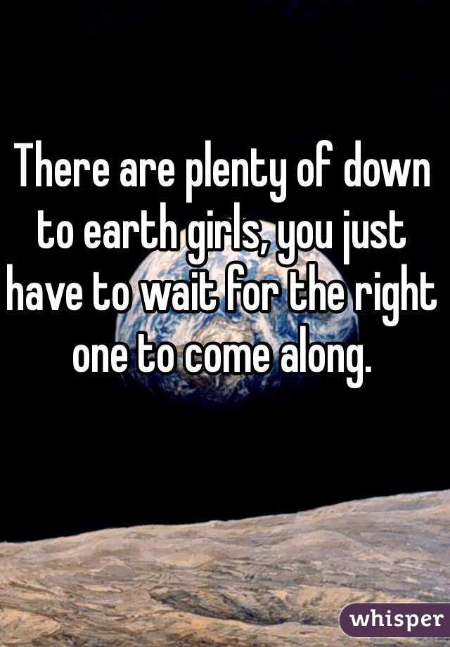 There are plenty of down to earth girls, you just have to wait for the right one to come along.
