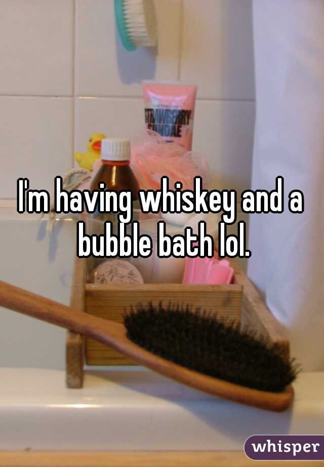 I'm having whiskey and a bubble bath lol.