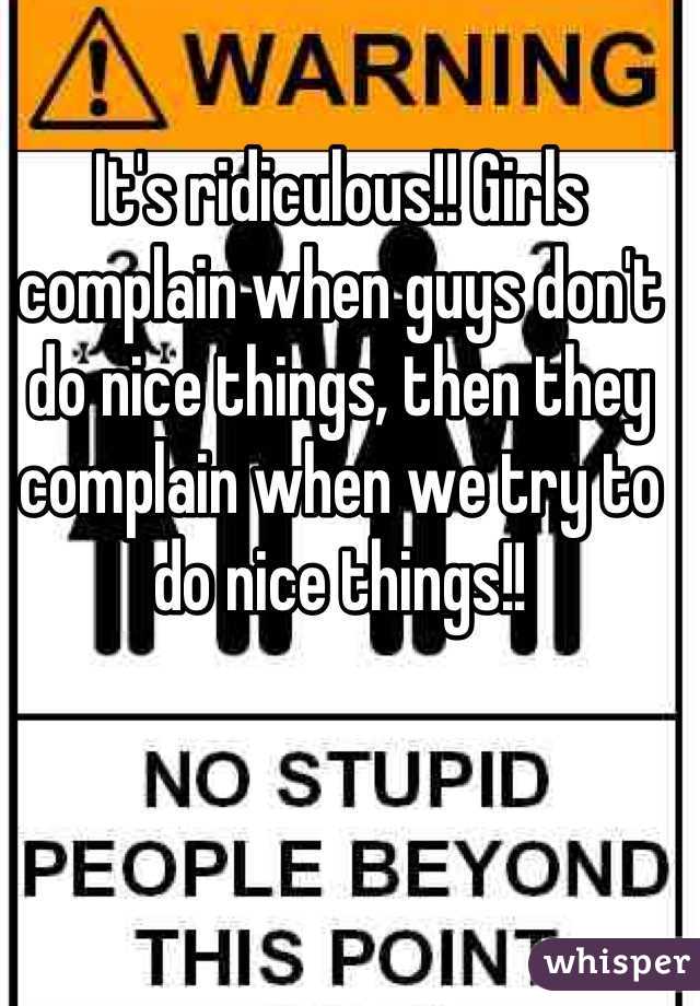 It's ridiculous!! Girls complain when guys don't do nice things, then they complain when we try to do nice things!!