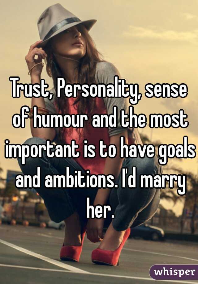 Trust, Personality, sense of humour and the most important is to have goals and ambitions. I'd marry her.