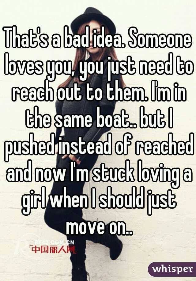 That's a bad idea. Someone loves you, you just need to reach out to them. I'm in the same boat.. but I pushed instead of reached and now I'm stuck loving a girl when I should just move on..