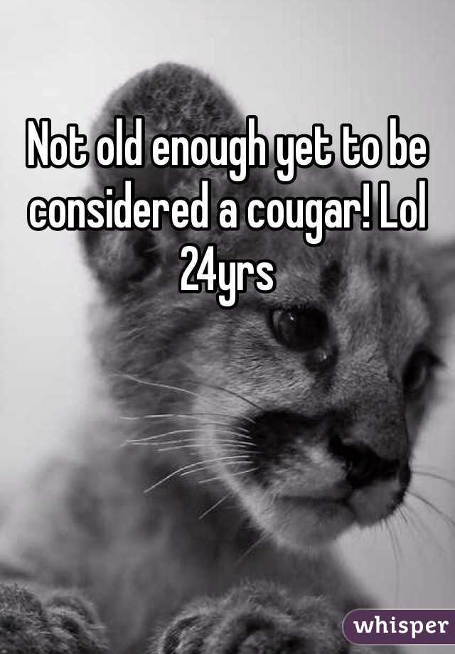 Not old enough yet to be considered a cougar! Lol 24yrs