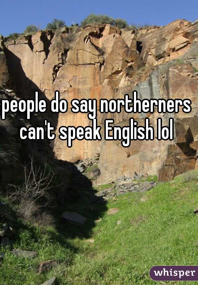 people do say northerners can't speak English lol 