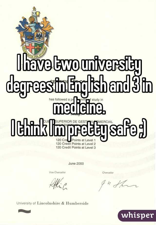 I have two university degrees in English and 3 in medicine. 
I think I'm pretty safe ;)