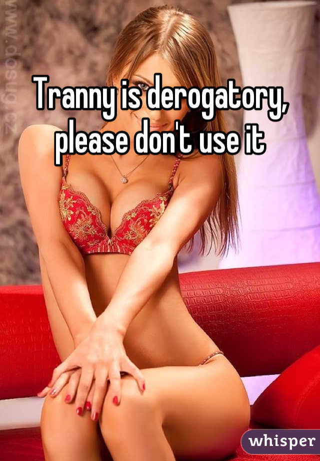 Tranny is derogatory, please don't use it