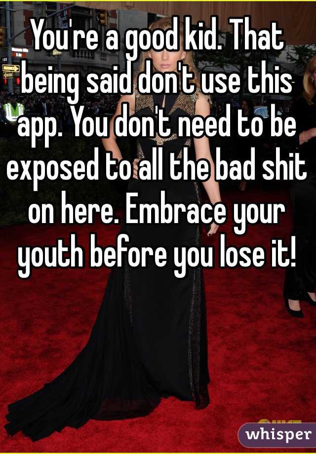 You're a good kid. That being said don't use this app. You don't need to be exposed to all the bad shit on here. Embrace your youth before you lose it!