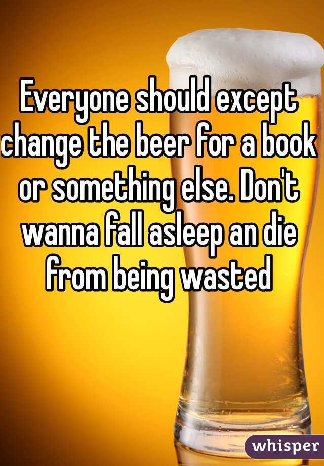 Everyone should except change the beer for a book or something else. Don't wanna fall asleep an die from being wasted
