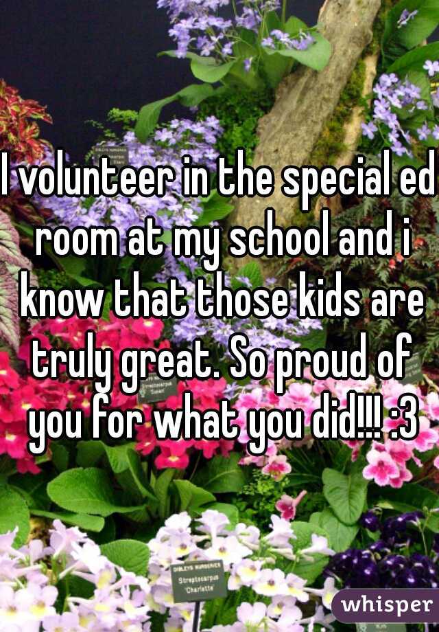 I volunteer in the special ed room at my school and i know that those kids are truly great. So proud of you for what you did!!! :3