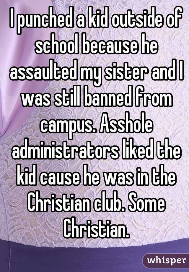 I punched a kid outside of school because he assaulted my sister and I was still banned from campus. Asshole administrators liked the kid cause he was in the Christian club. Some Christian.