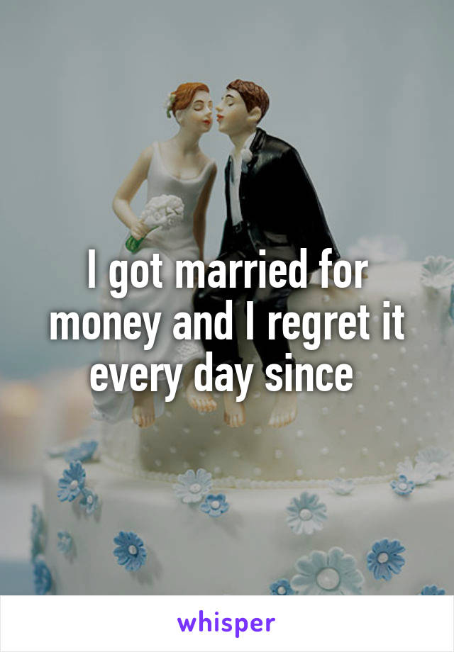 I got married for money and I regret it every day since 