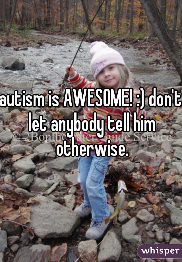 autism is AWESOME! :) don't let anybody tell him otherwise.