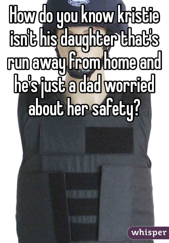 How do you know kristie isn't his daughter that's run away from home and he's just a dad worried about her safety? 