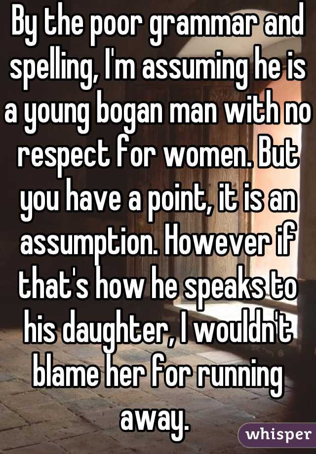 By the poor grammar and spelling, I'm assuming he is a young bogan man with no respect for women. But you have a point, it is an assumption. However if that's how he speaks to his daughter, I wouldn't blame her for running away. 