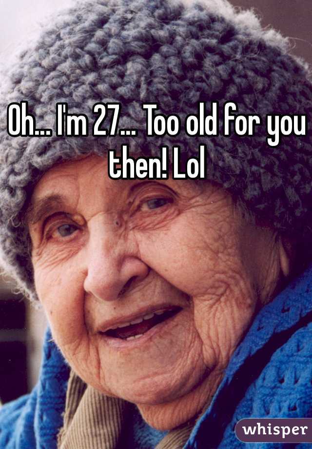 Oh... I'm 27... Too old for you then! Lol