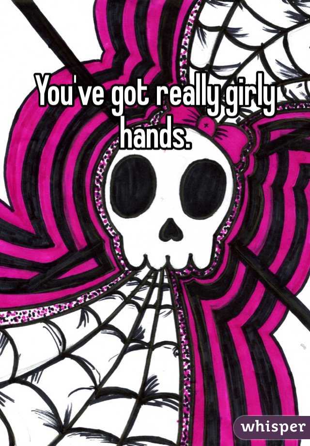 You've got really girly hands.