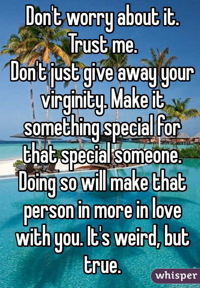 Don't worry about it. Trust me.
Don't just give away your virginity. Make it something special for that special someone.
Doing so will make that person in more in love with you. It's weird, but true.
