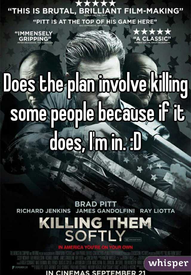 Does the plan involve killing some people because if it does, I'm in. :D 