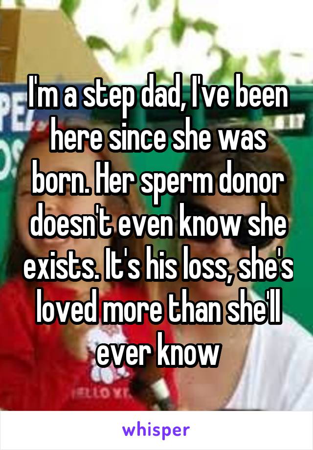 I'm a step dad, I've been here since she was born. Her sperm donor doesn't even know she exists. It's his loss, she's loved more than she'll ever know