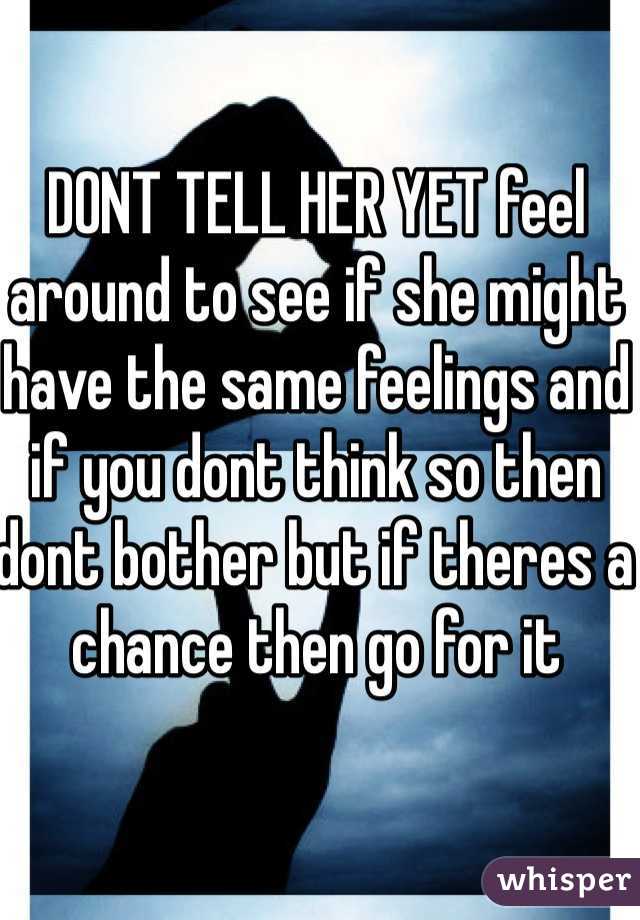DONT TELL HER YET feel around to see if she might have the same feelings and if you dont think so then dont bother but if theres a chance then go for it