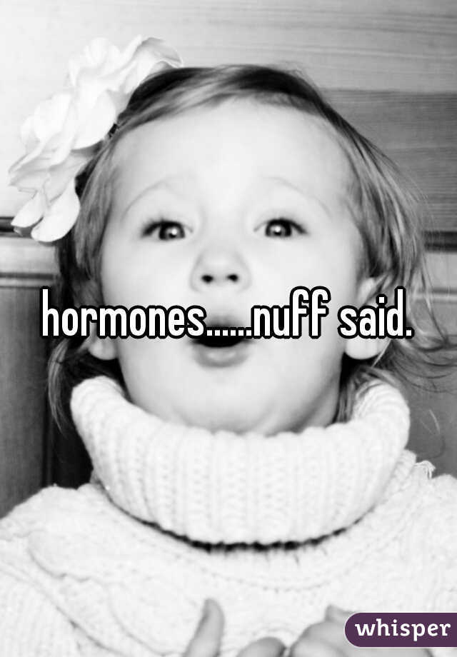 hormones......nuff said.