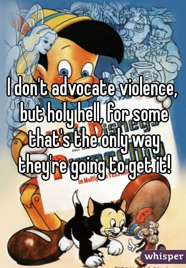 I don't advocate violence, but holy hell, for some that's the only way they're going to get it!
