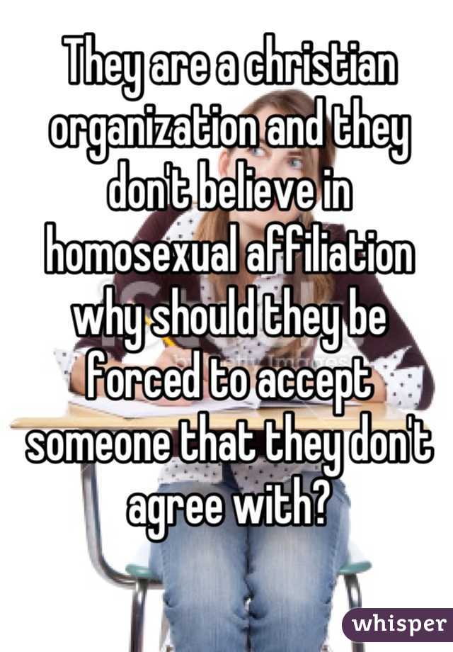 They are a christian organization and they don't believe in homosexual affiliation why should they be forced to accept someone that they don't agree with?